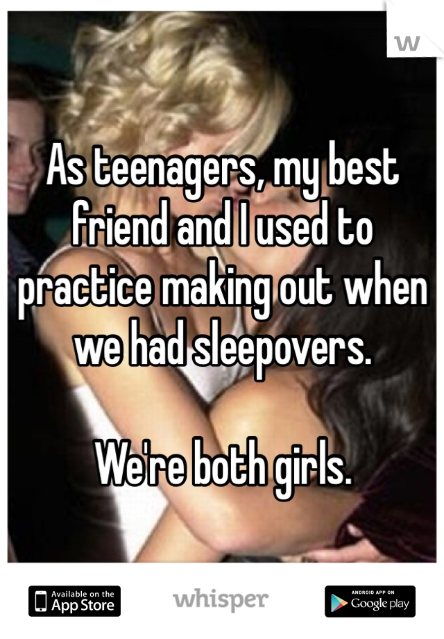 As teenagers, my best friend and I used to practice making out when we had sleepovers.

We're both girls. 