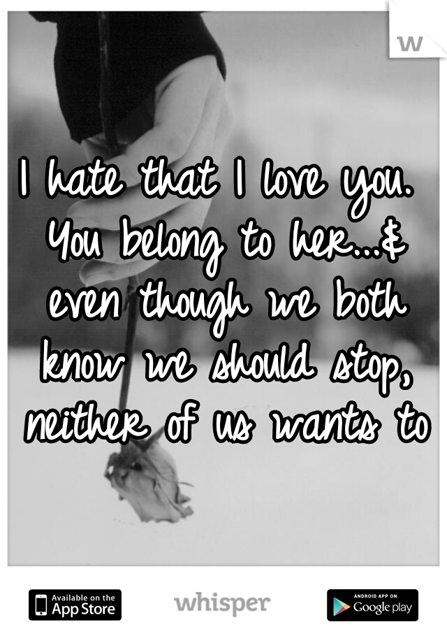 I hate that I love you. You belong to her...& even though we both know we should stop, neither of us wants to
