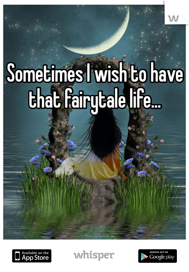 Sometimes I wish to have that fairytale life...