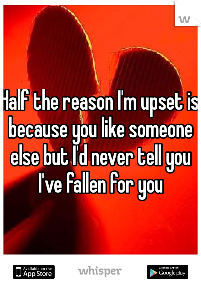 Half the reason I'm upset is because you like someone else but I'd never tell you I've fallen for you