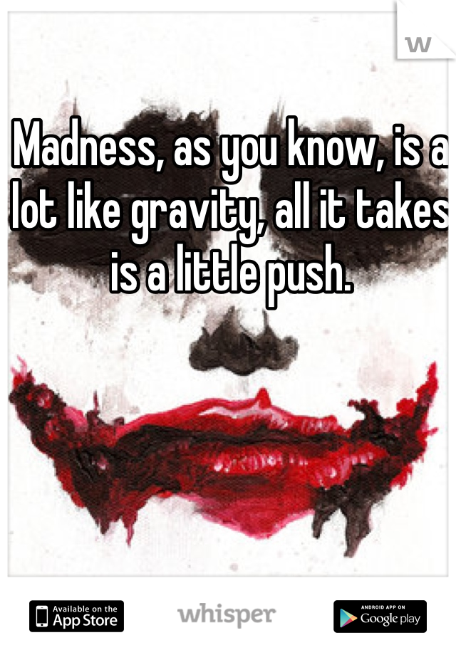 Madness, as you know, is a lot like gravity, all it takes is a little push. 