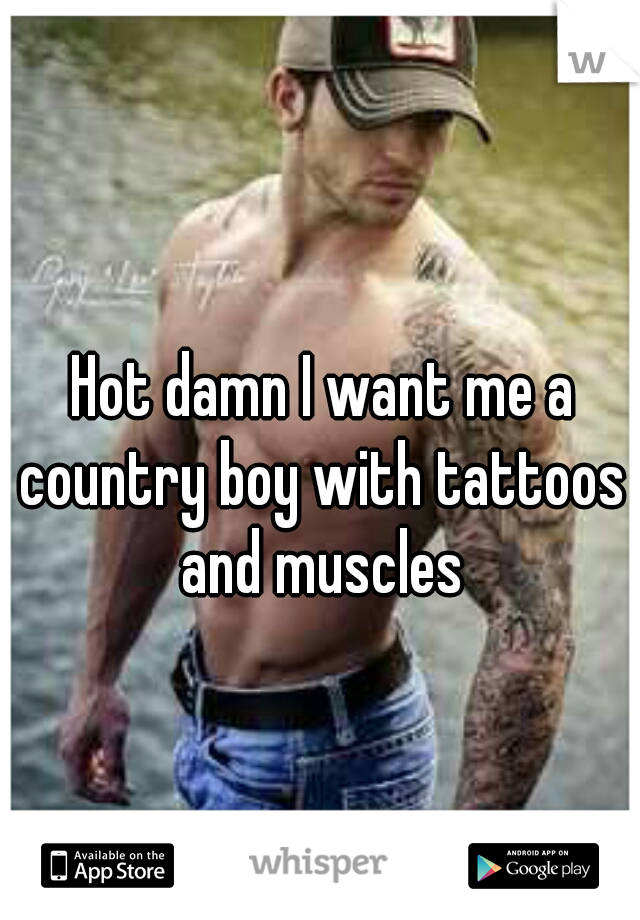  Hot damn I want me a country boy with tattoos and muscles