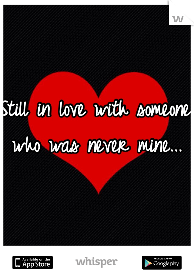 Still in love with someone who was never mine...