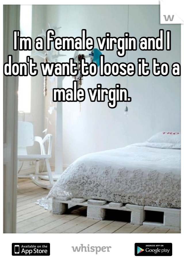 I'm a female virgin and I don't want to loose it to a male virgin.