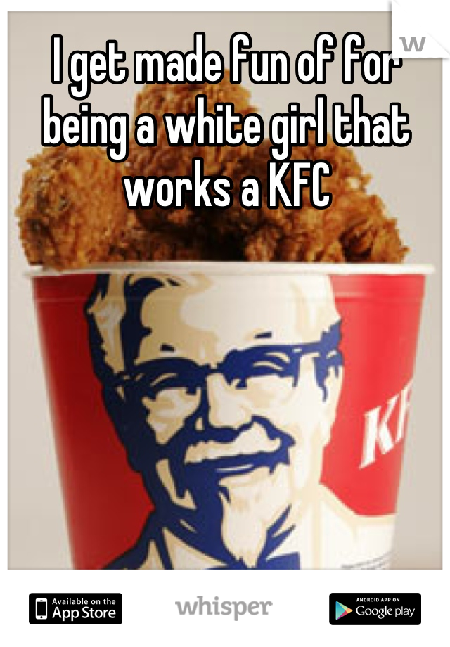 I get made fun of for being a white girl that works a KFC