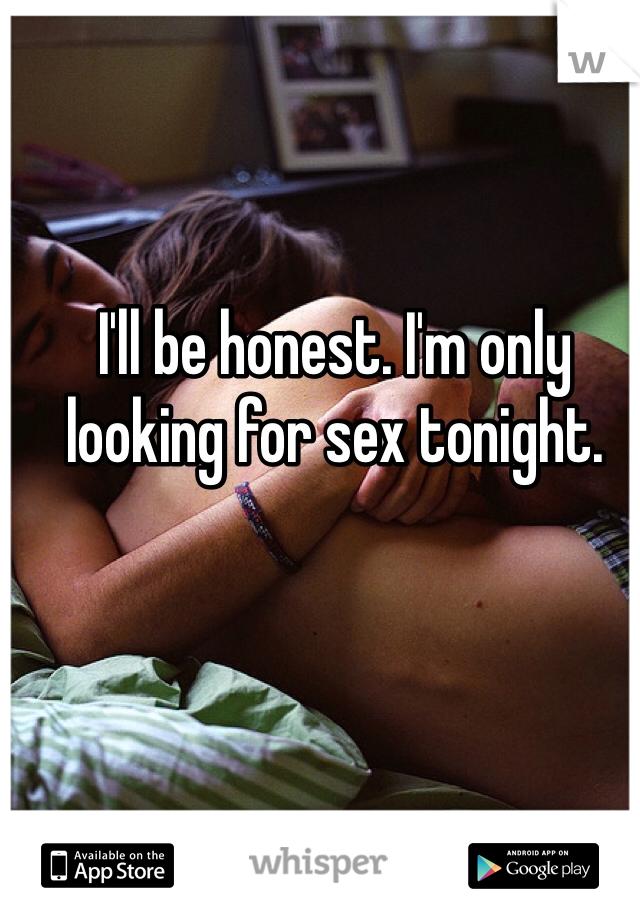 I'll be honest. I'm only looking for sex tonight.