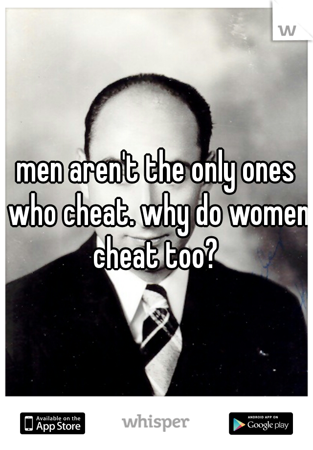 men aren't the only ones who cheat. why do women cheat too? 