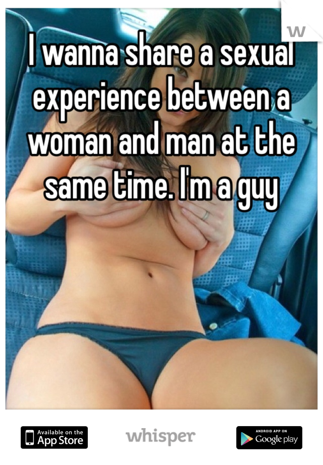 I wanna share a sexual experience between a woman and man at the same time. I'm a guy