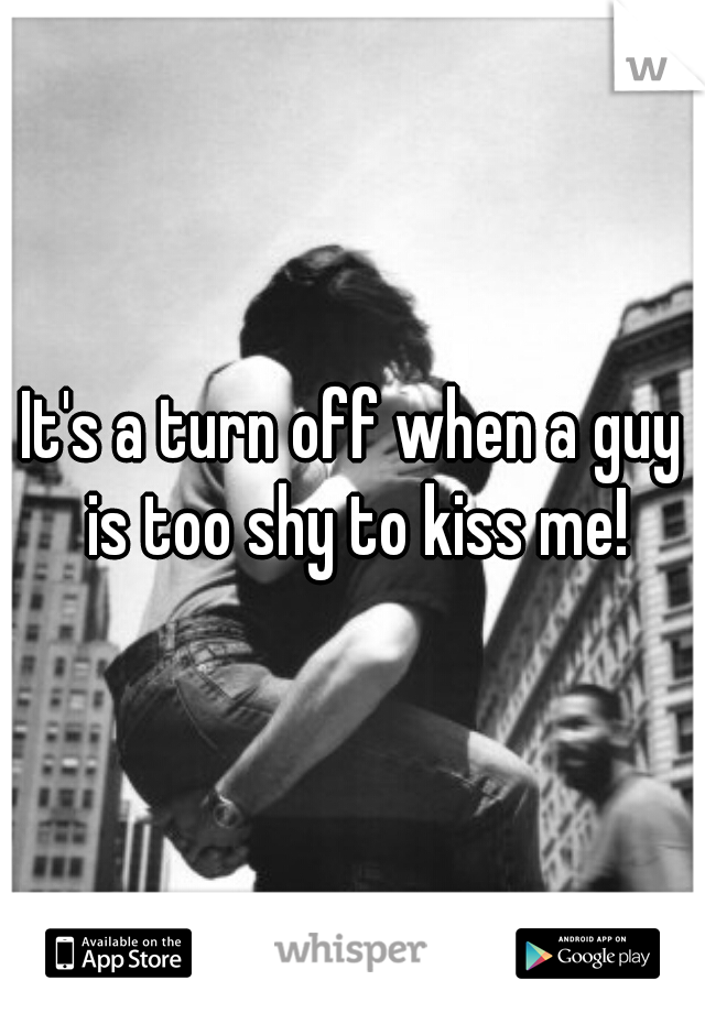 It's a turn off when a guy is too shy to kiss me!