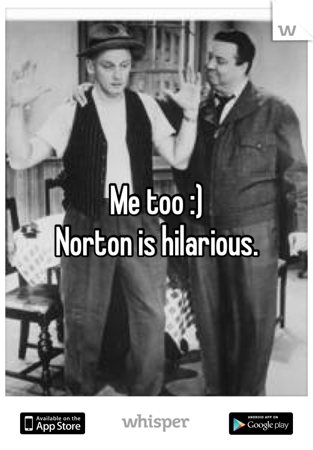 Me too :) 
Norton is hilarious. 