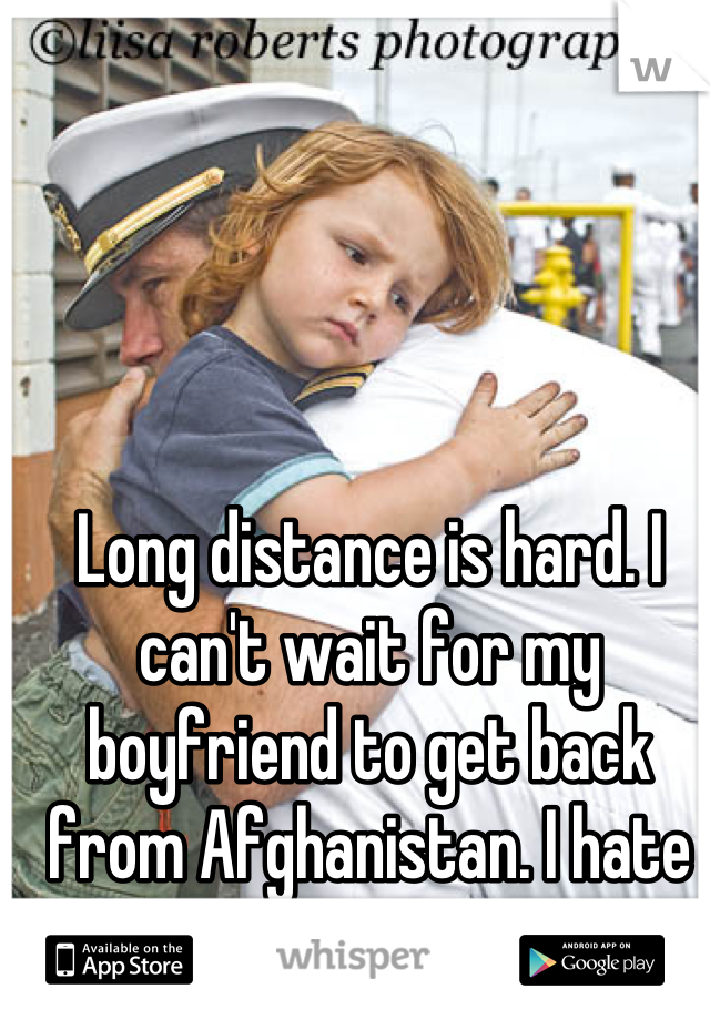 Long distance is hard. I can't wait for my boyfriend to get back from Afghanistan. I hate the military