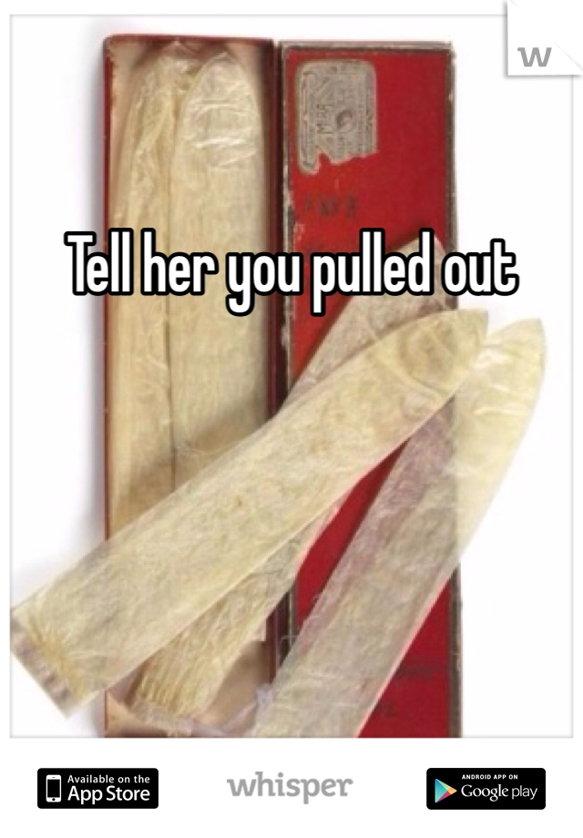 Tell her you pulled out
