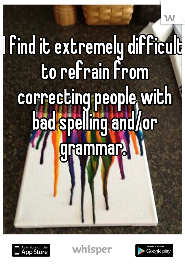 I find it extremely difficult to refrain from correcting people with bad spelling and/or grammar. 