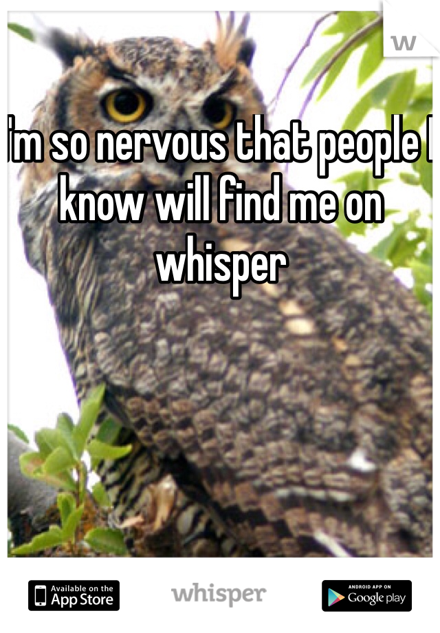 I'm so nervous that people I know will find me on whisper 