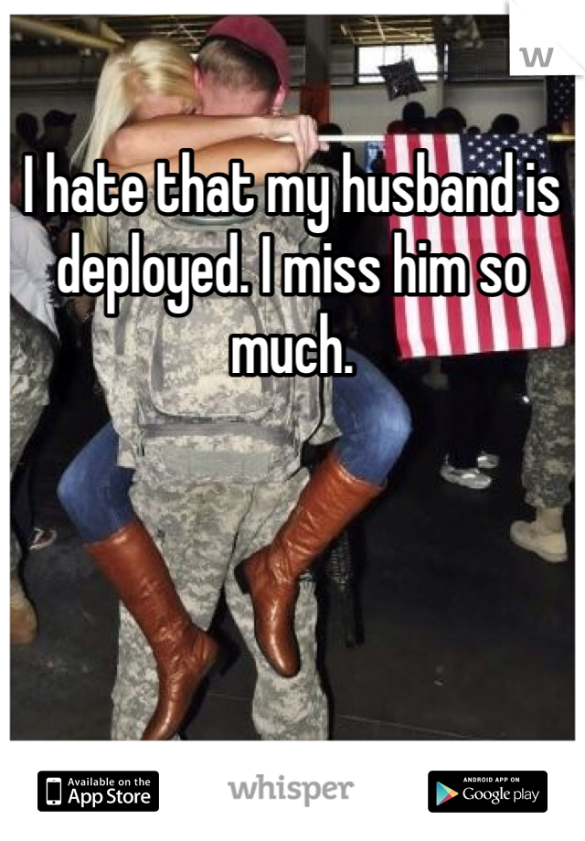 I hate that my husband is deployed. I miss him so much.