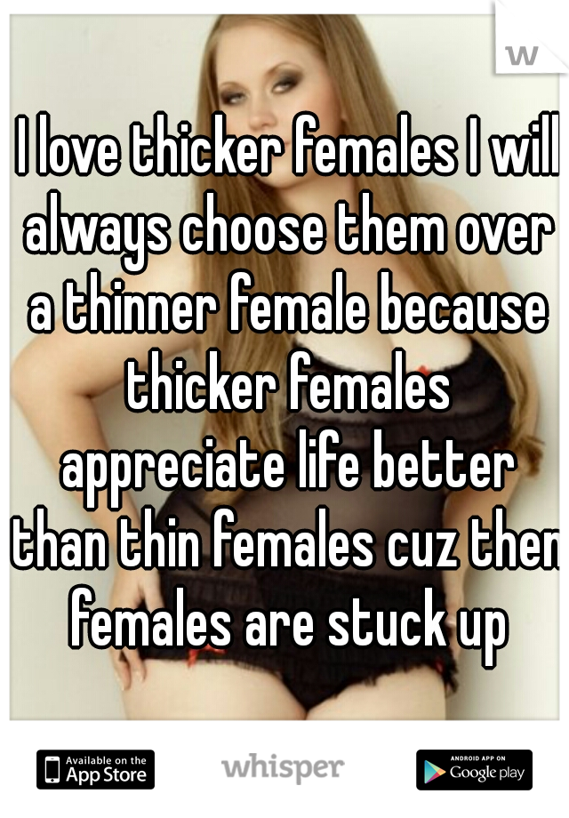  I love thicker females I will always choose them over a thinner female because thicker females appreciate life better than thin females cuz then females are stuck up
