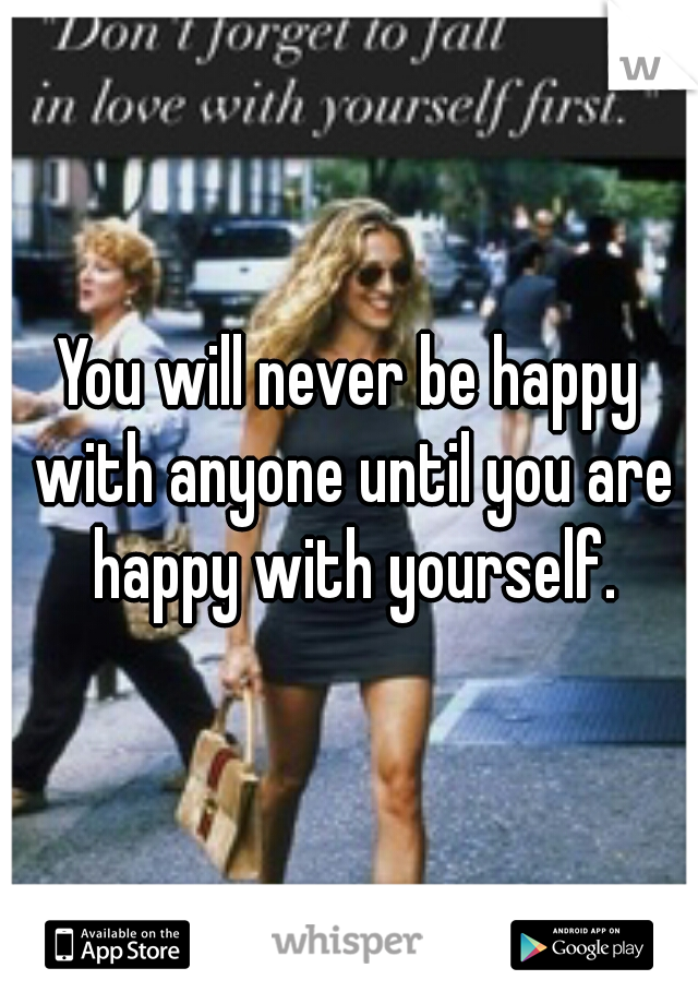 You will never be happy with anyone until you are happy with yourself.