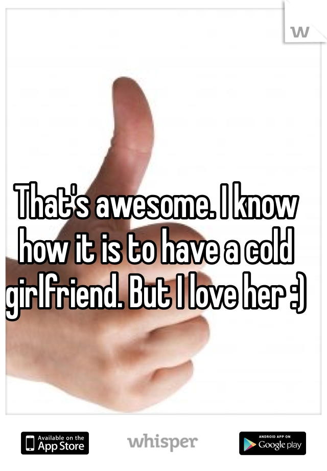That's awesome. I know how it is to have a cold girlfriend. But I love her :)