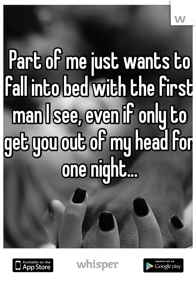 Part of me just wants to fall into bed with the first man I see, even if only to get you out of my head for one night...