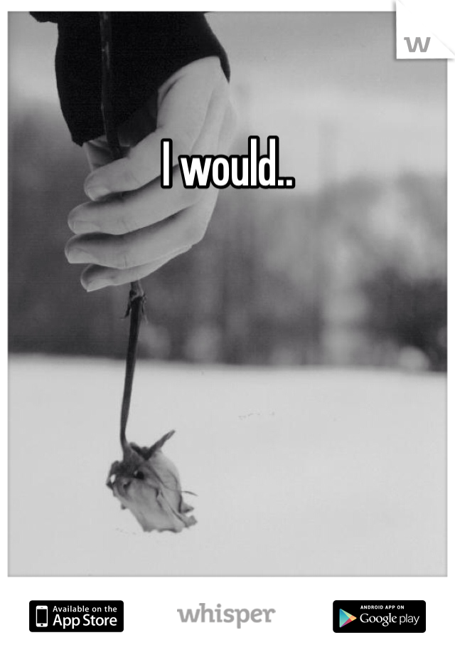 I would.. 
