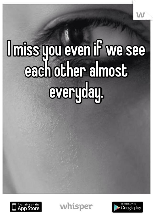 I miss you even if we see each other almost everyday. 
