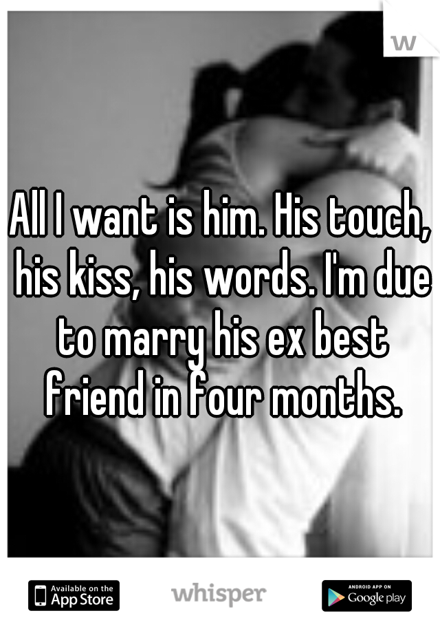 All I want is him. His touch, his kiss, his words. I'm due to marry his ex best friend in four months.