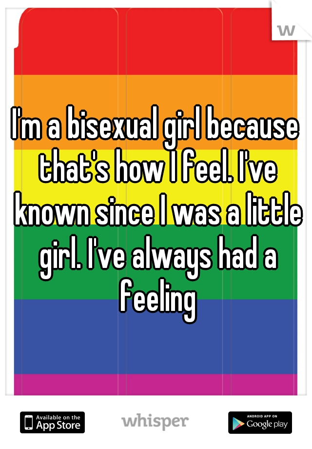 I'm a bisexual girl because that's how I feel. I've known since I was a little girl. I've always had a feeling