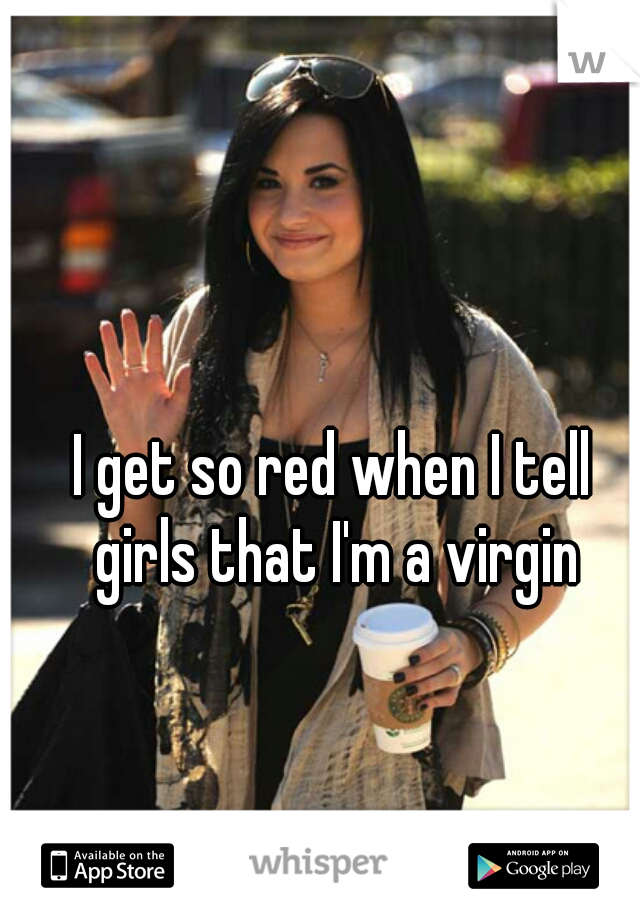 I get so red when I tell girls that I'm a virgin