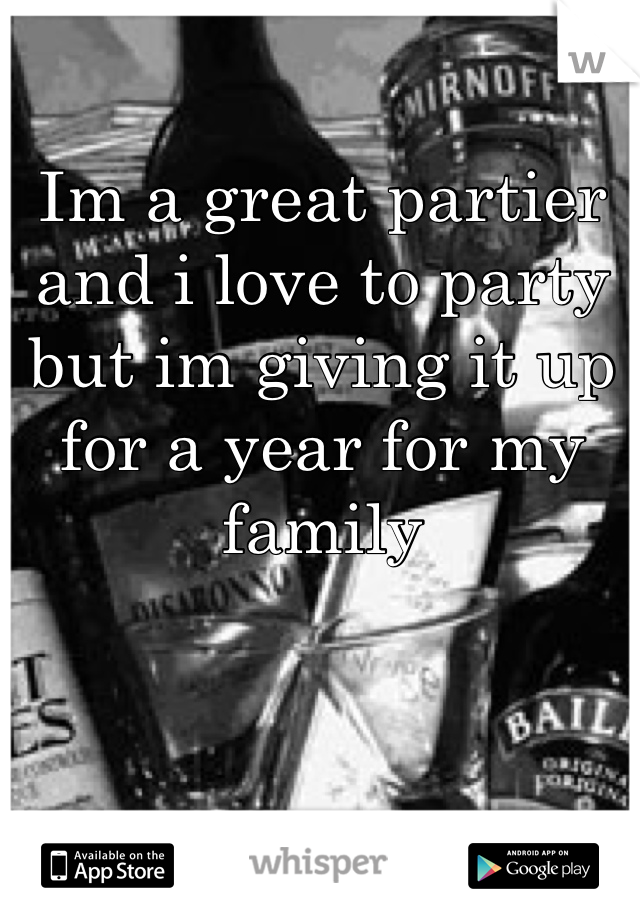 Im a great partier and i love to party but im giving it up for a year for my family