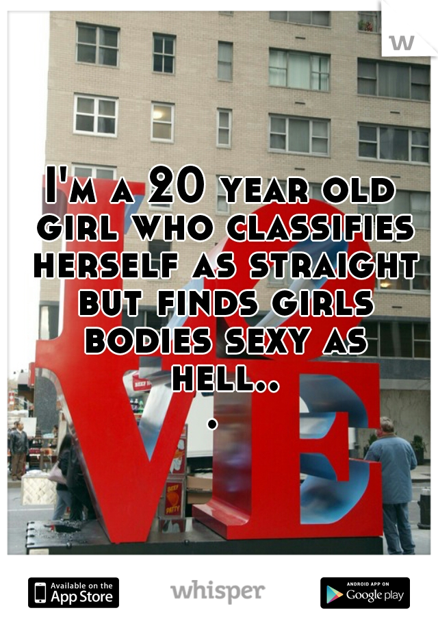 I'm a 20 year old girl who classifies herself as straight but finds girls bodies sexy as hell... 