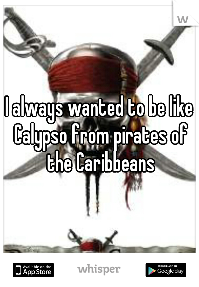 I always wanted to be like Calypso from pirates of the Caribbeans