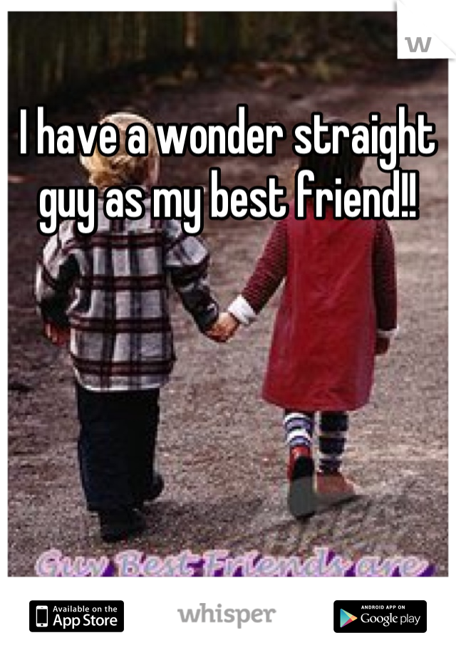 I have a wonder straight guy as my best friend!!