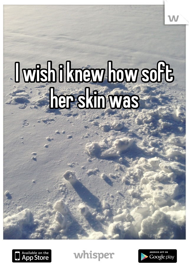 I wish i knew how soft her skin was