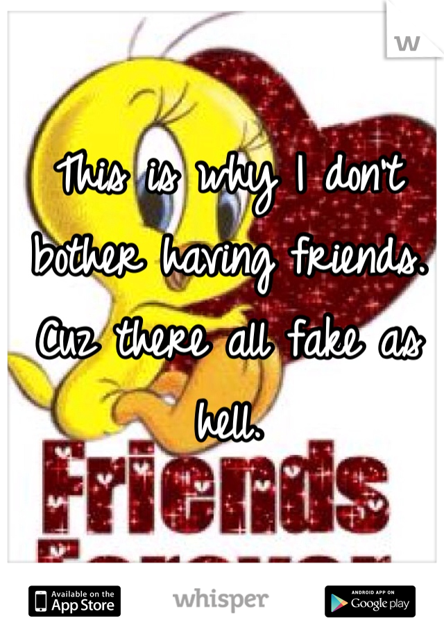 This is why I don't bother having friends. Cuz there all fake as hell. 