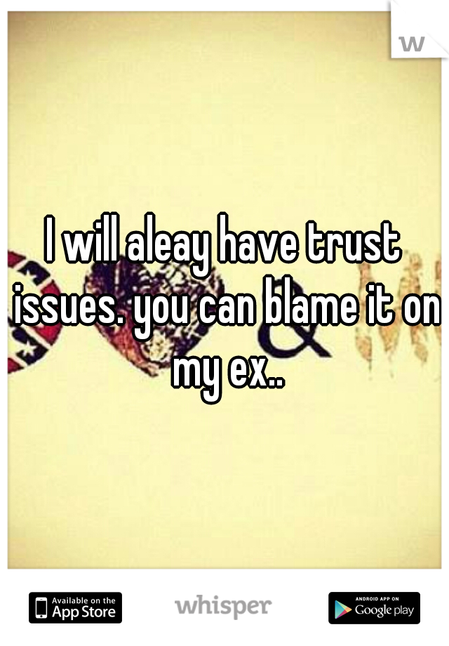 I will aleay have trust issues. you can blame it on my ex..