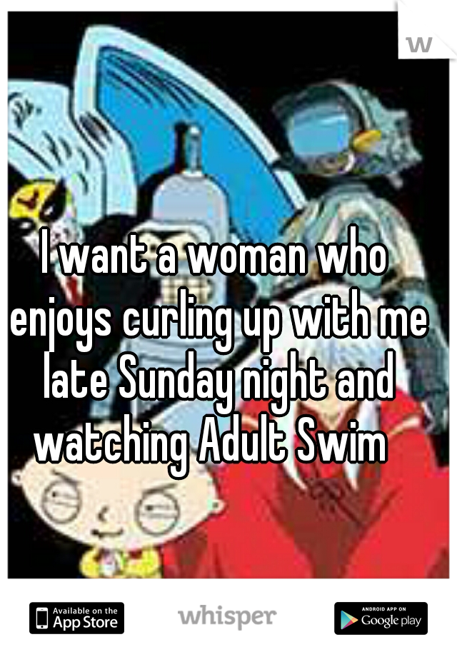 I want a woman who enjoys curling up with me late Sunday night and watching Adult Swim  