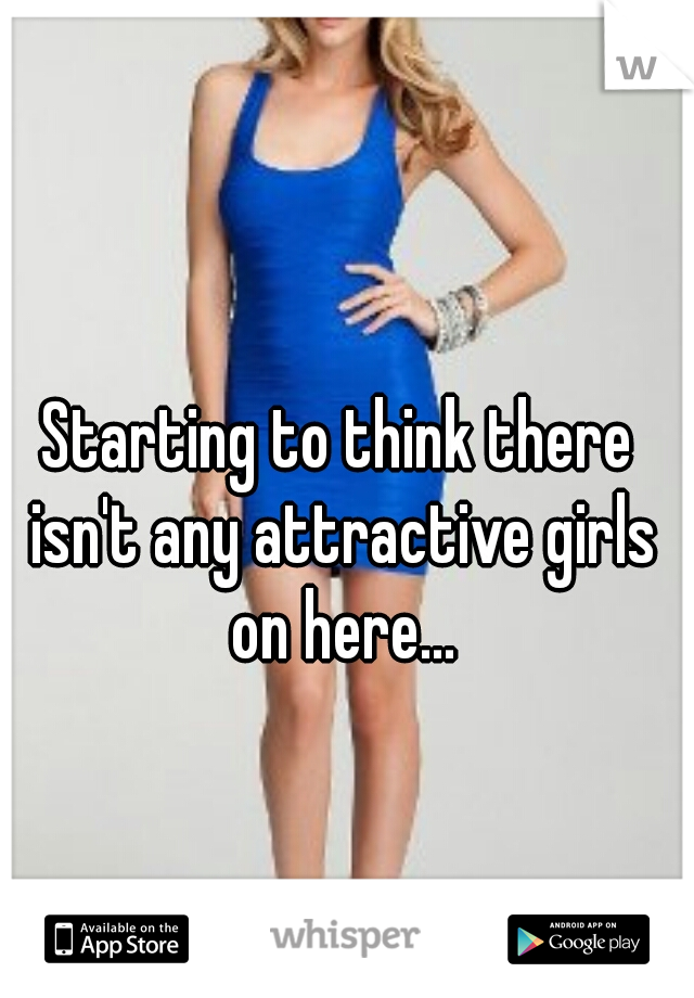 Starting to think there isn't any attractive girls on here...