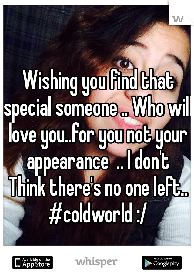 Wishing you find that special someone .. Who will love you..for you not your appearance  .. I don't 
Think there's no one left..
#coldworld :/ 