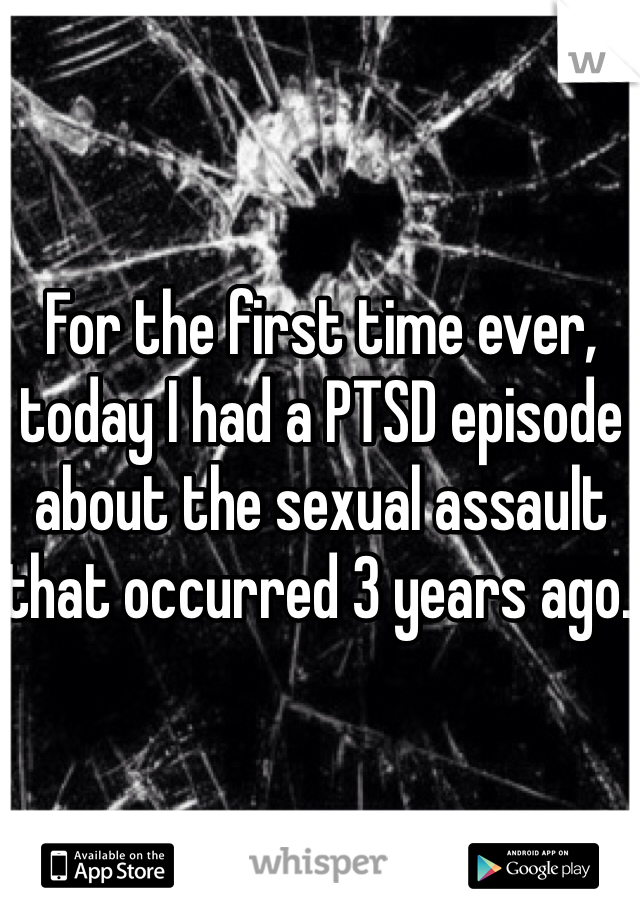 For the first time ever, today I had a PTSD episode about the sexual assault that occurred 3 years ago. 