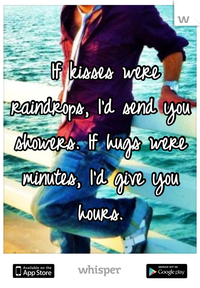  If kisses were raindrops, I’d send you showers. If hugs were minutes, I’d give you hours.