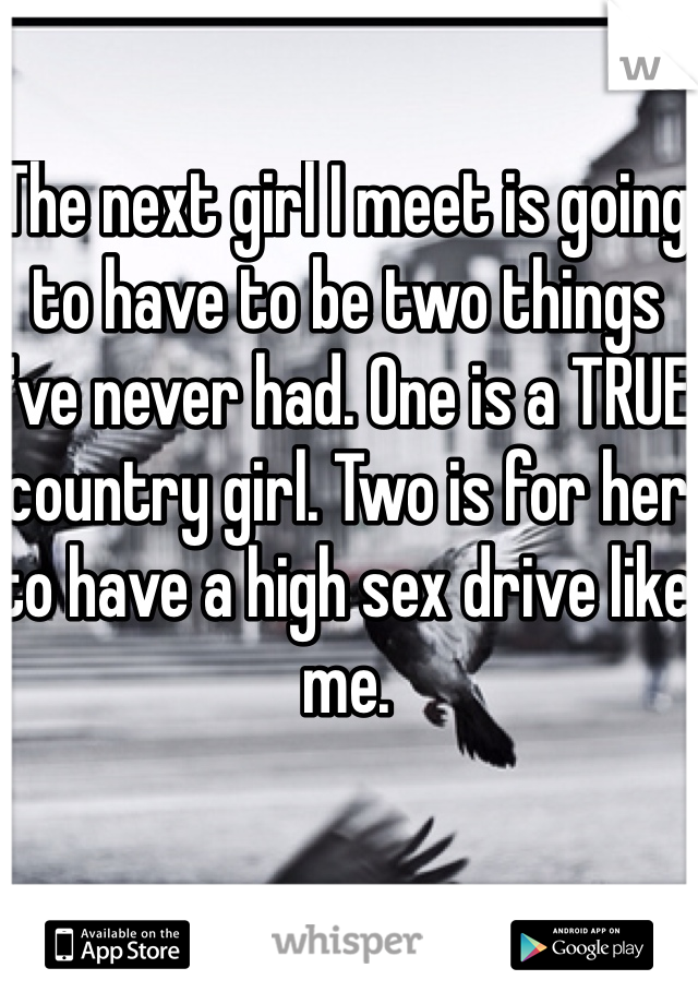 The next girl I meet is going to have to be two things I've never had. One is a TRUE country girl. Two is for her to have a high sex drive like me. 