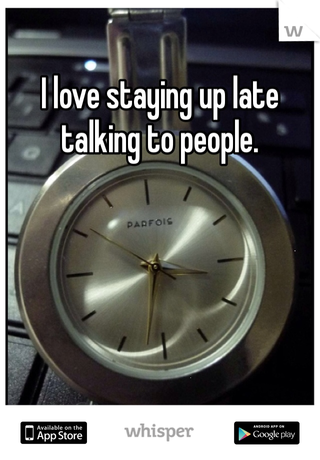 I love staying up late talking to people. 