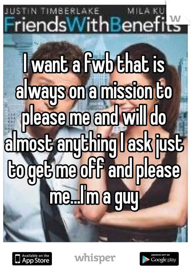 I want a fwb that is always on a mission to please me and will do almost anything I ask just to get me off and please me...I'm a guy