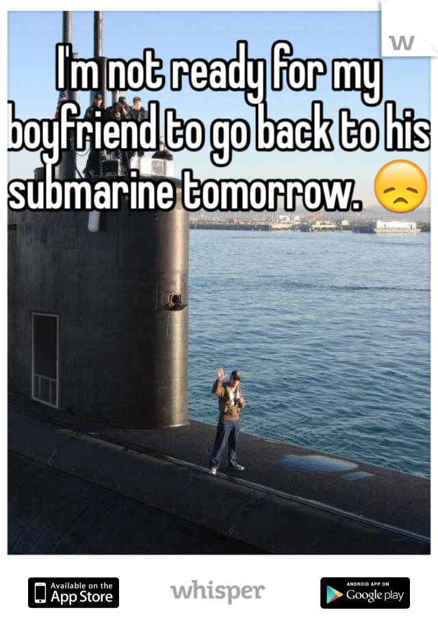I'm not ready for my boyfriend to go back to his submarine tomorrow. 😞