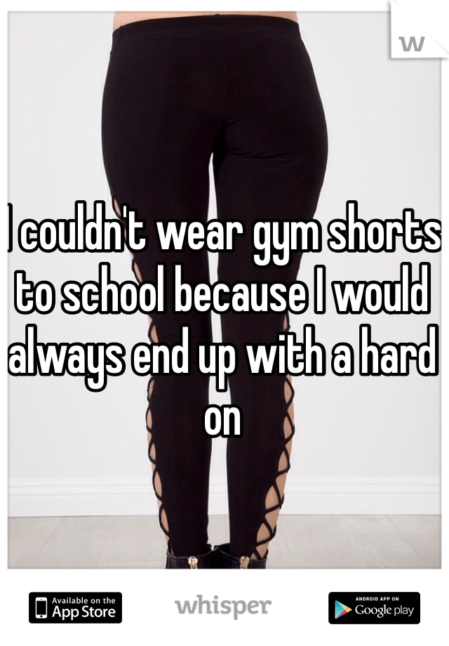I couldn't wear gym shorts to school because I would always end up with a hard on