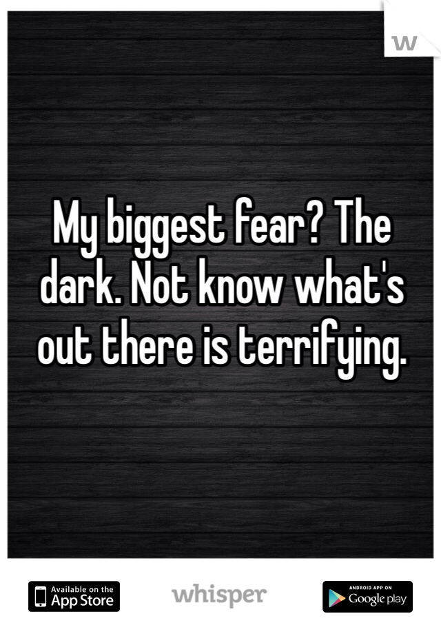 My biggest fear? The dark. Not know what's out there is terrifying. 