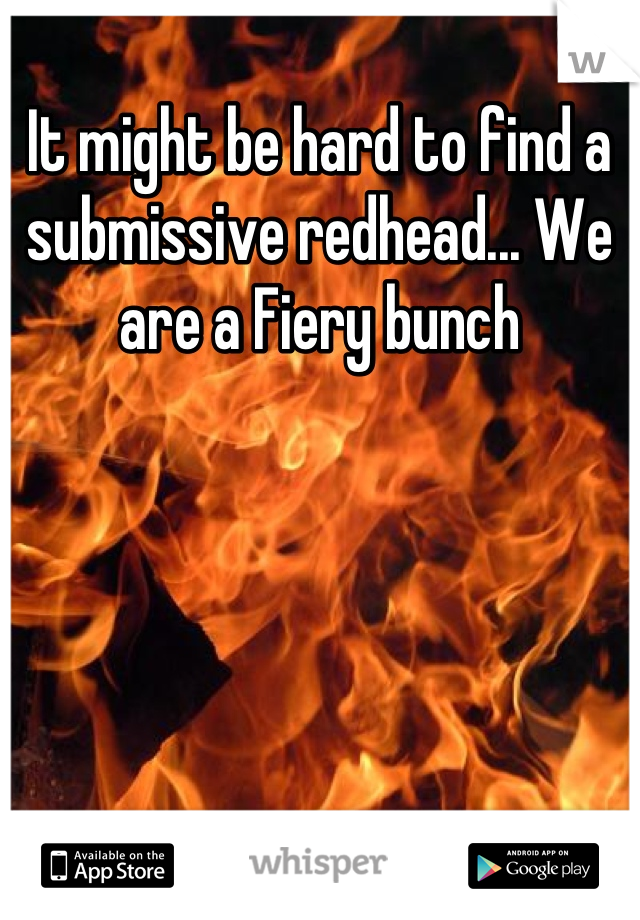 It might be hard to find a submissive redhead... We are a Fiery bunch