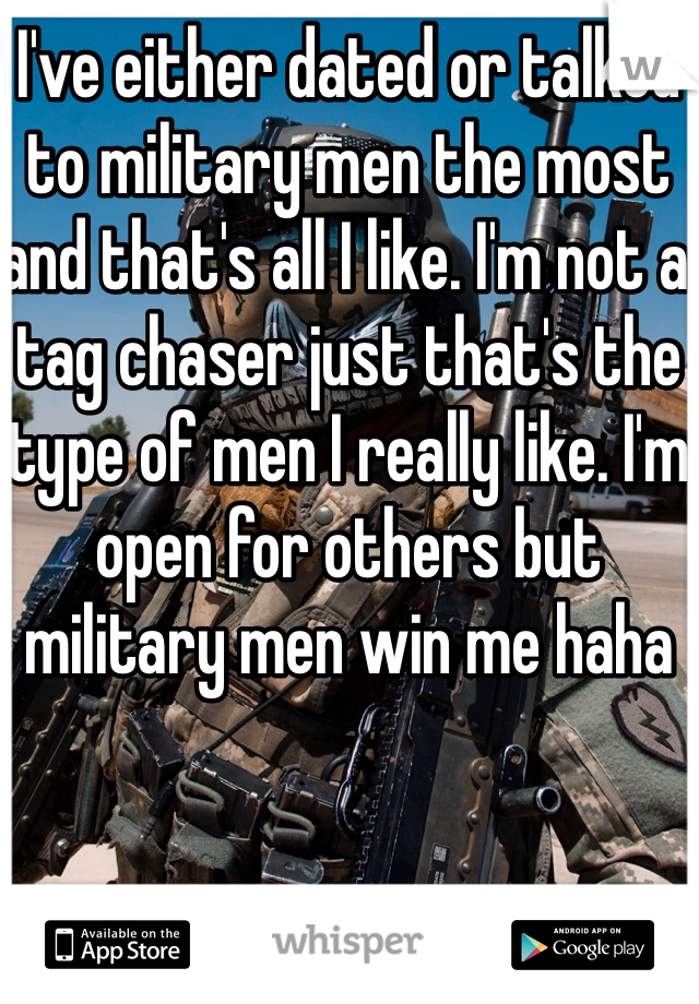 I've either dated or talked to military men the most and that's all I like. I'm not a tag chaser just that's the type of men I really like. I'm open for others but military men win me haha 