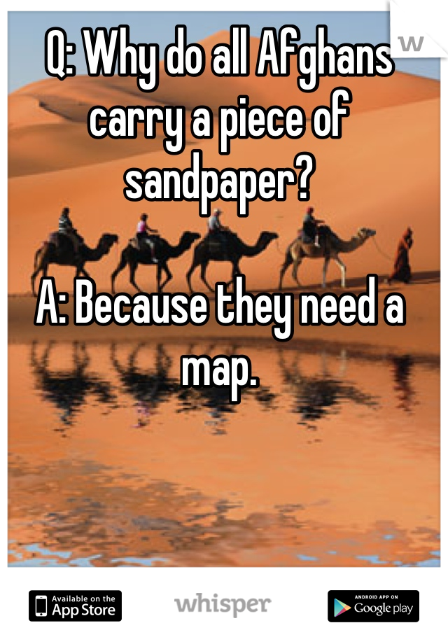 Q: Why do all Afghans carry a piece of sandpaper?

A: Because they need a map.
