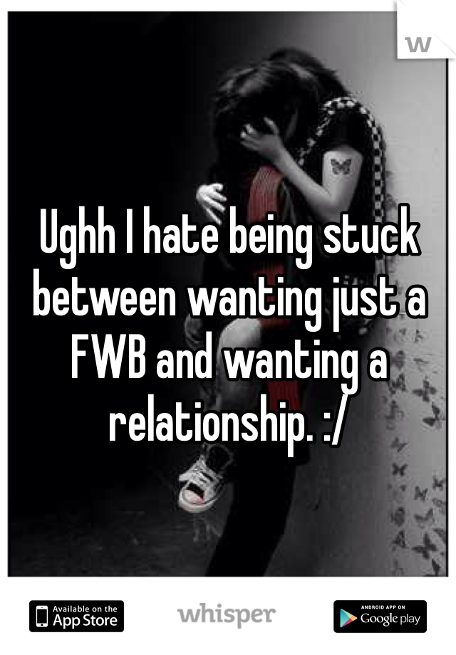 Ughh I hate being stuck between wanting just a FWB and wanting a relationship. :/